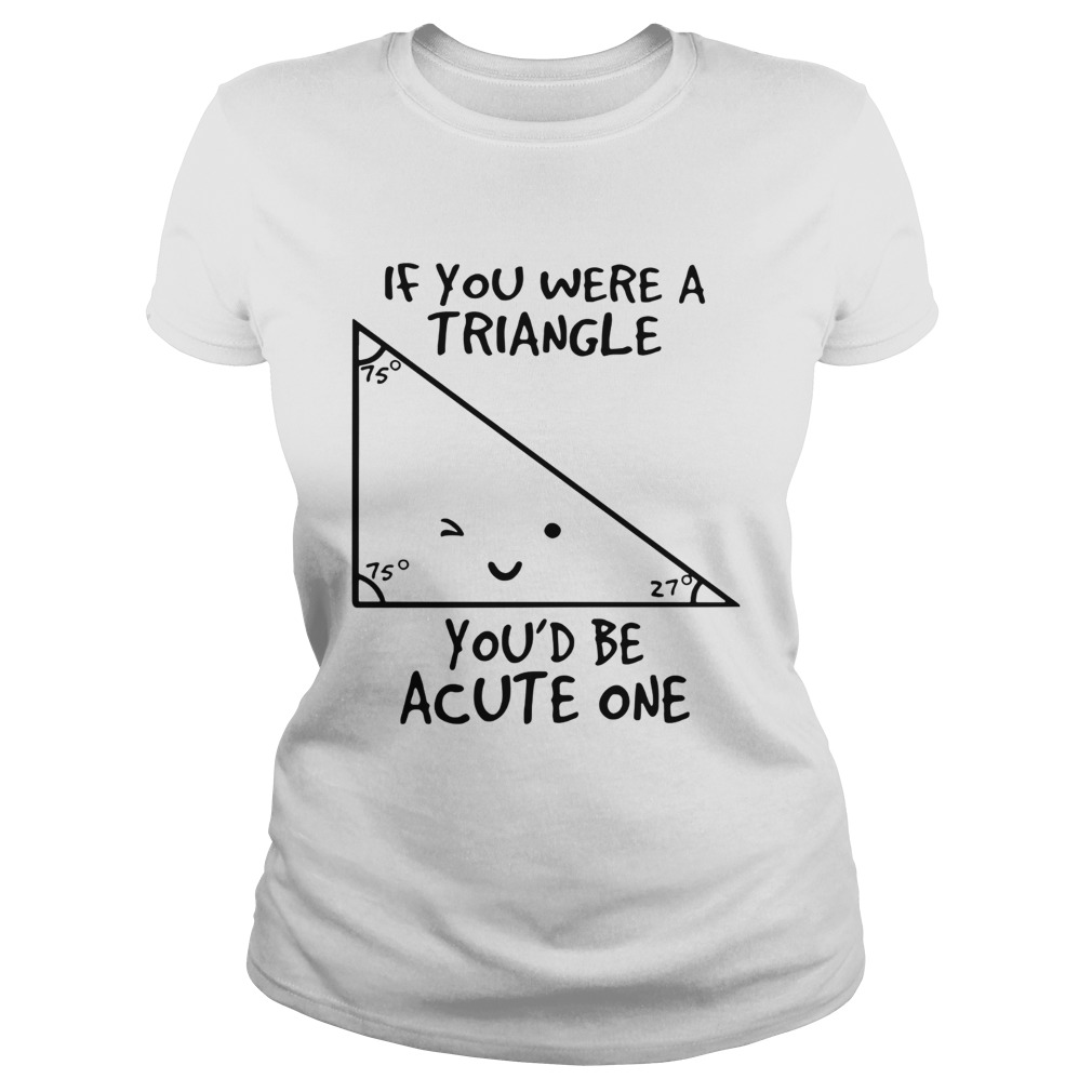 If you were a triangle youd be acute one Classic Ladies