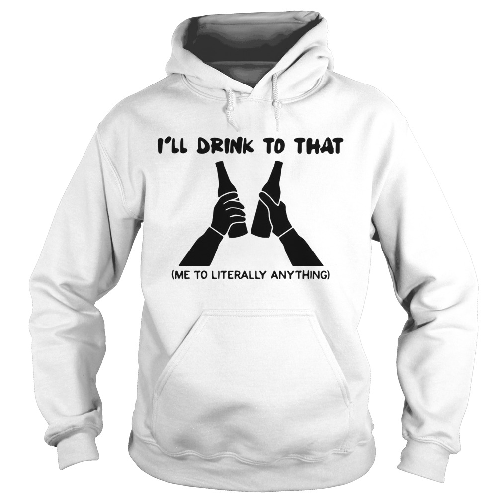 Ill drink to that me to literally anything Hoodie