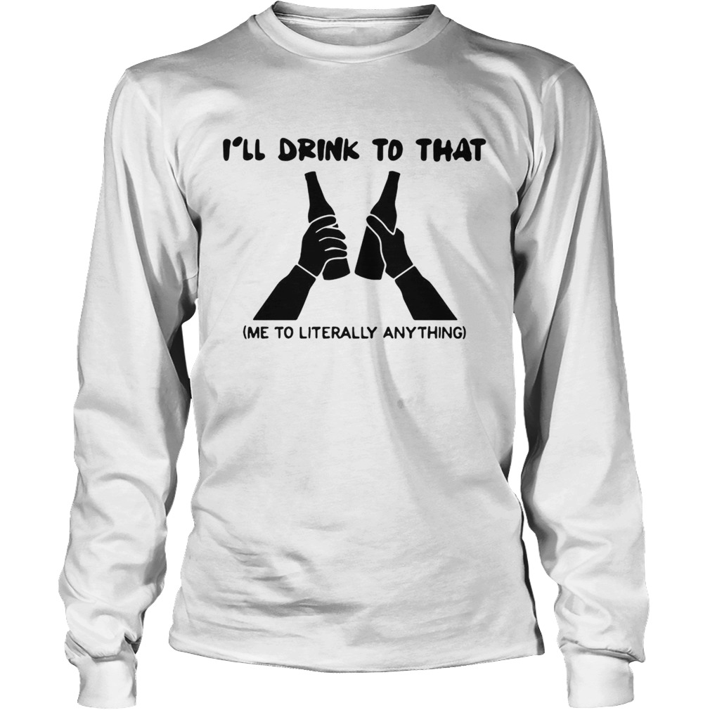 Ill drink to that me to literally anything LongSleeve