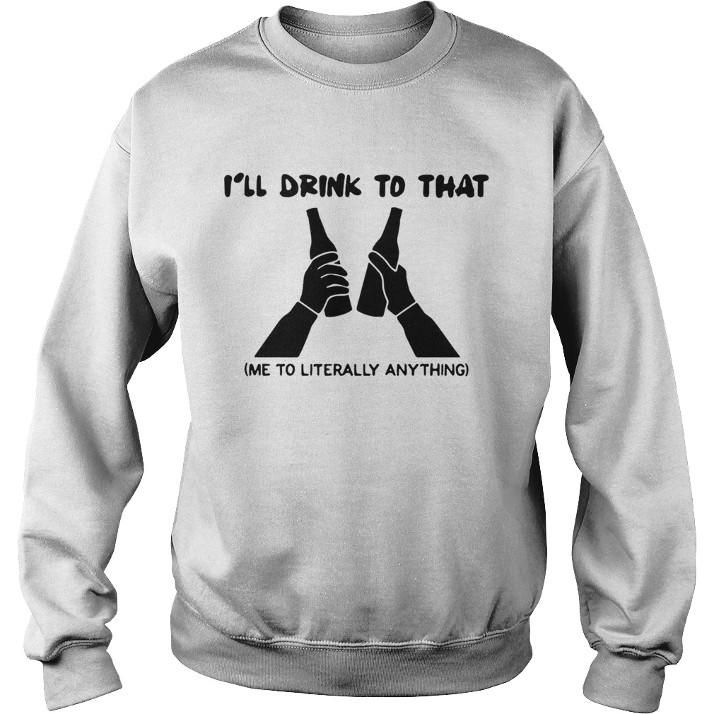 Ill drink to that me to literally anything Sweatshirt