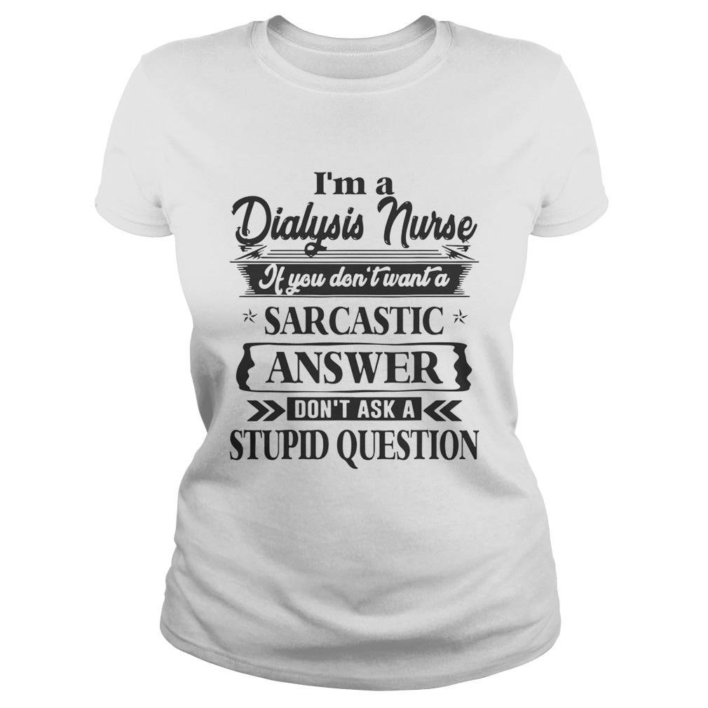 Im A Dialysis Nurse If You Dont Want A Sarcastic Answer Dont Ask A Stupid Question Shirts Classic Ladies
