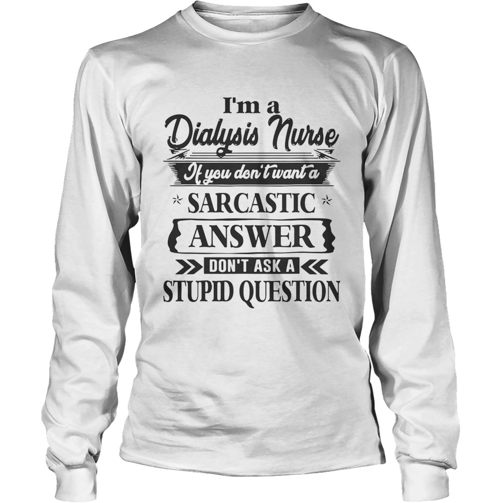 Im A Dialysis Nurse If You Dont Want A Sarcastic Answer Dont Ask A Stupid Question Shirts LongSleeve