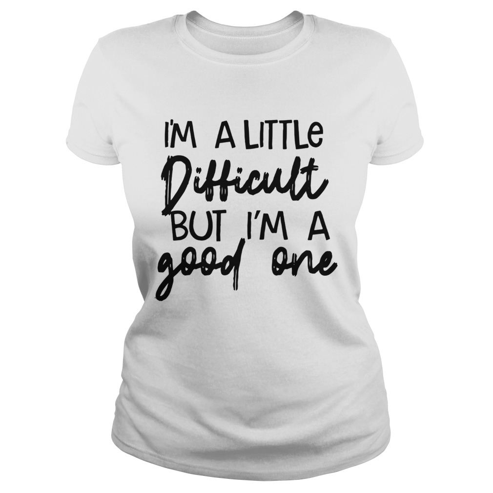 Im A Little Difficult But Im A Good One Shirt Classic Ladies