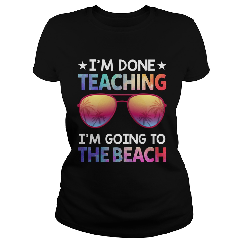 Im Done Teaching Im Going To The Beach Funny Teacher Shirt Classic Ladies