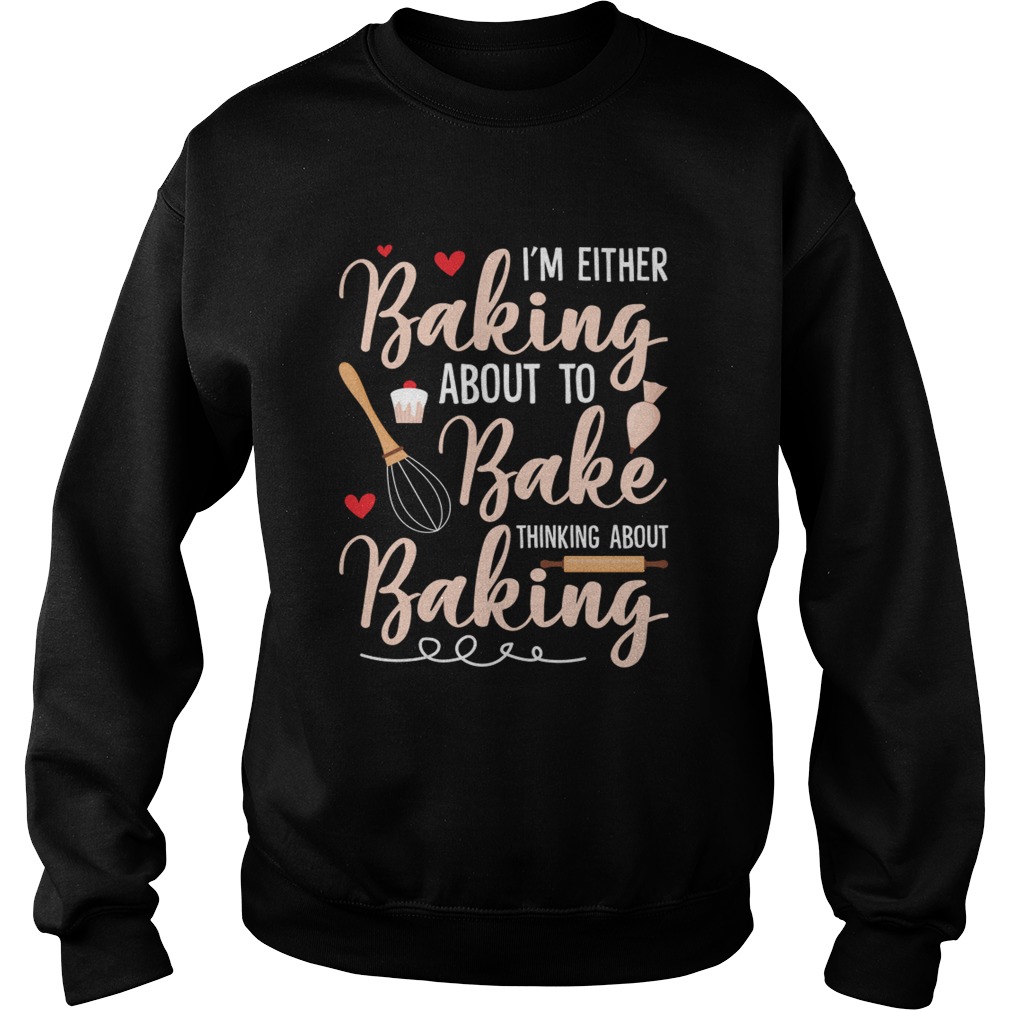 Im Either Baking About To Bake Thinking About Baking Funny Shirt Sweatshirt