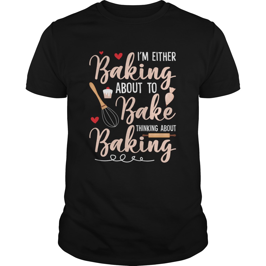 I'm Either Baking About To Bake Thinking About Baking Funny Shirt