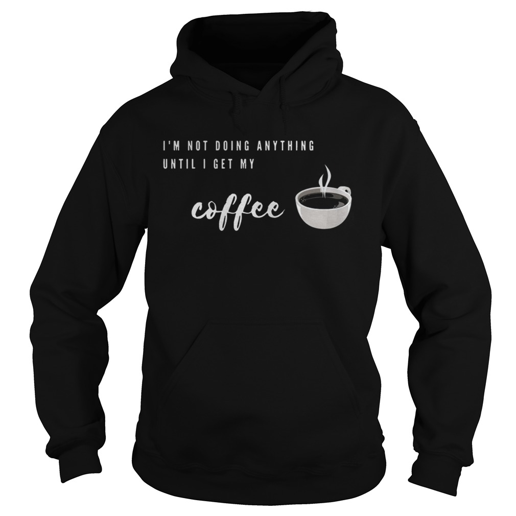 Im Not Doing Anything Until I Get My Coffee Hoodie