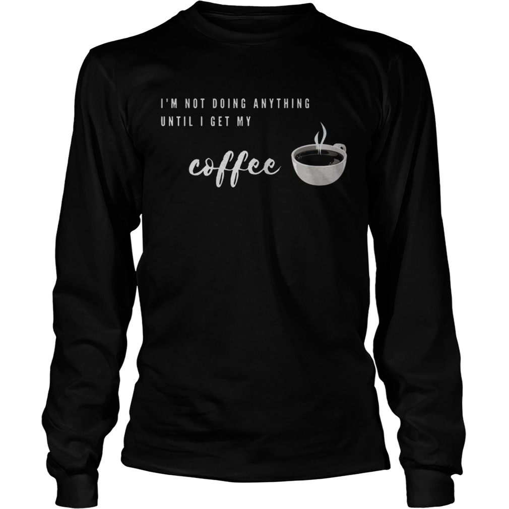 Im Not Doing Anything Until I Get My Coffee LongSleeve