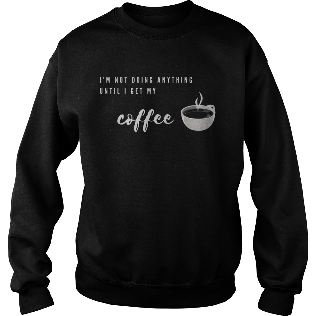 Im Not Doing Anything Until I Get My Coffee Sweatshirt