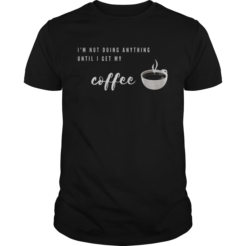Im Not Doing Anything Until I Get My Coffee shirt