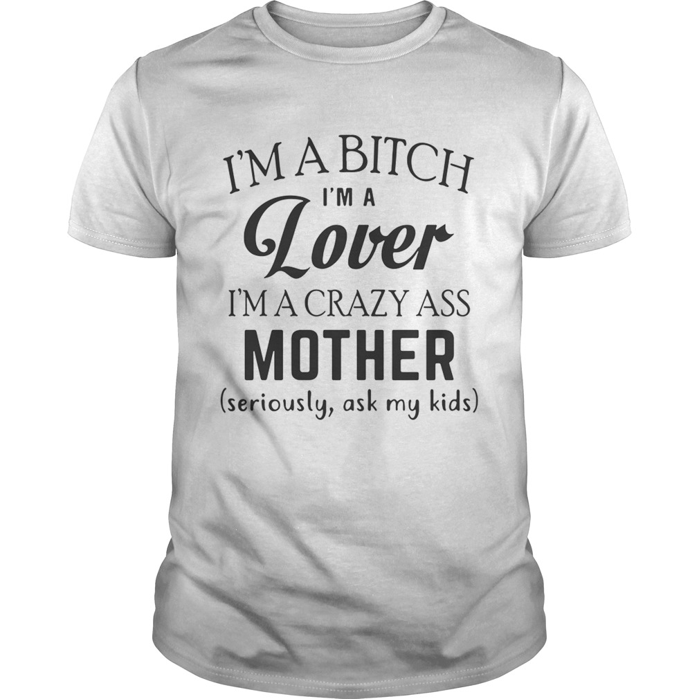 I'm a bitch I'm a lover I'm a crazy ass mother shirt