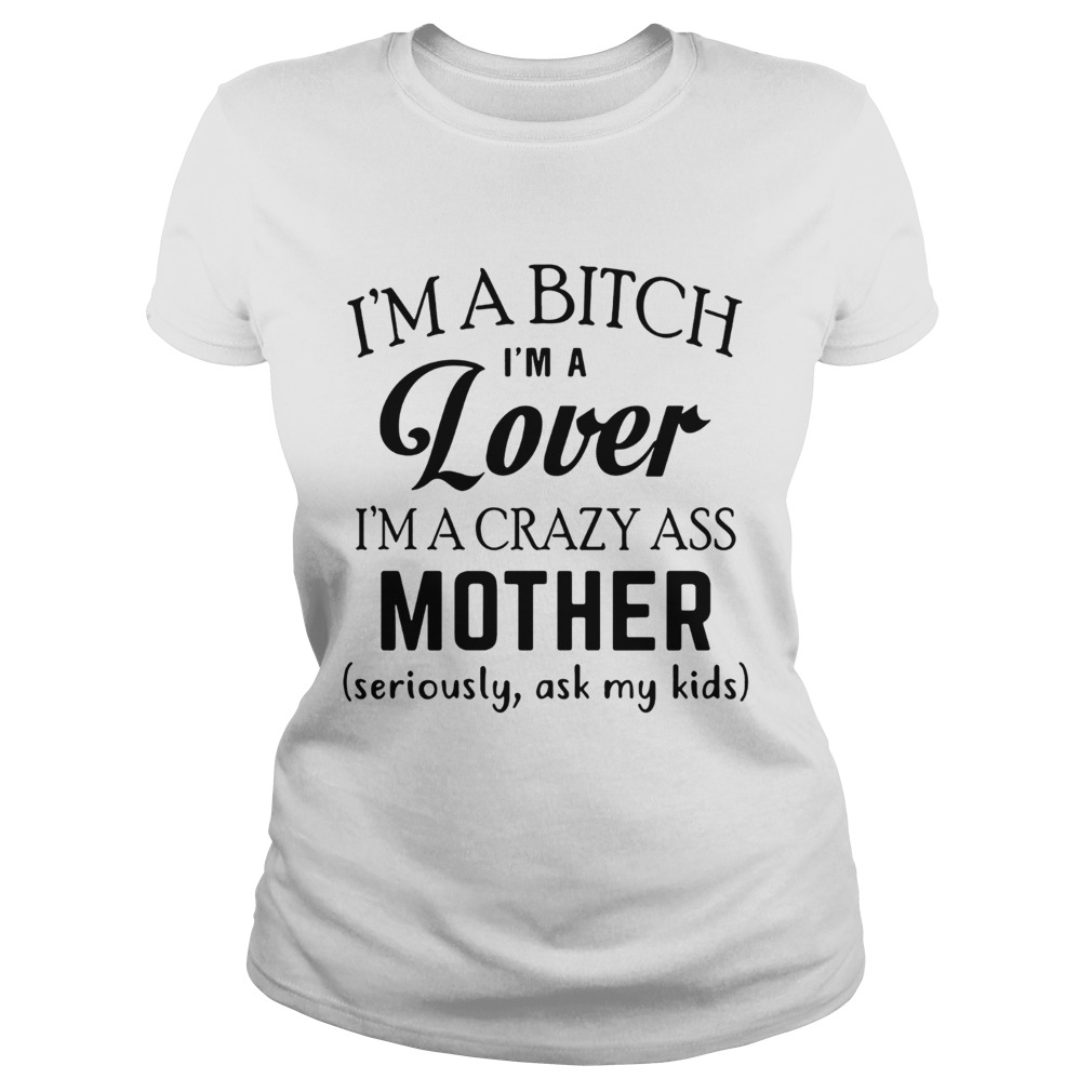 Im a bitch Im a lover Im a crazy ass mother seriously ask my kids Classic Ladies