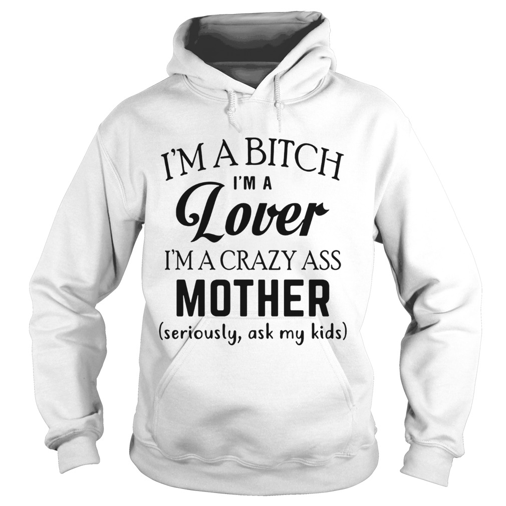 Im a bitch Im a lover Im a crazy ass mother seriously ask my kids Hoodie