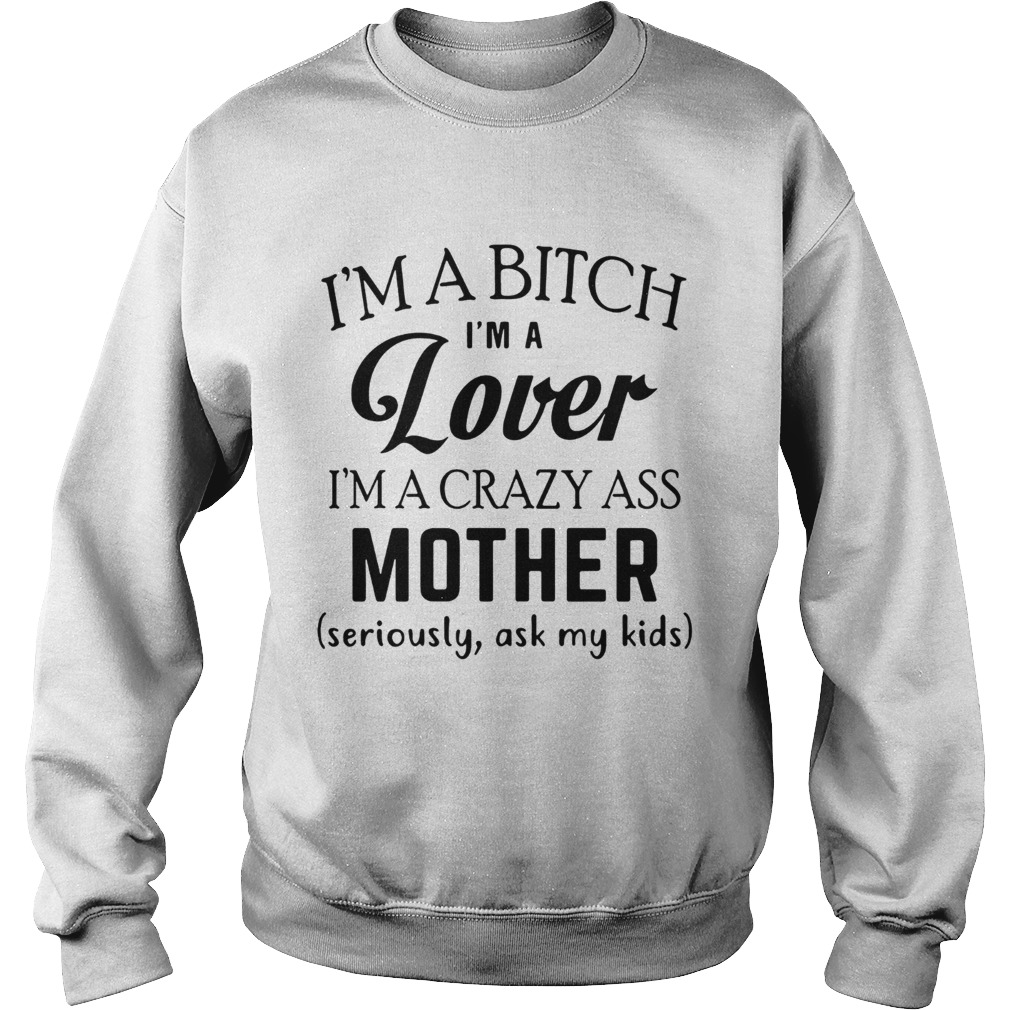 Im a bitch Im a lover Im a crazy ass mother seriously ask my kids Sweatshirt