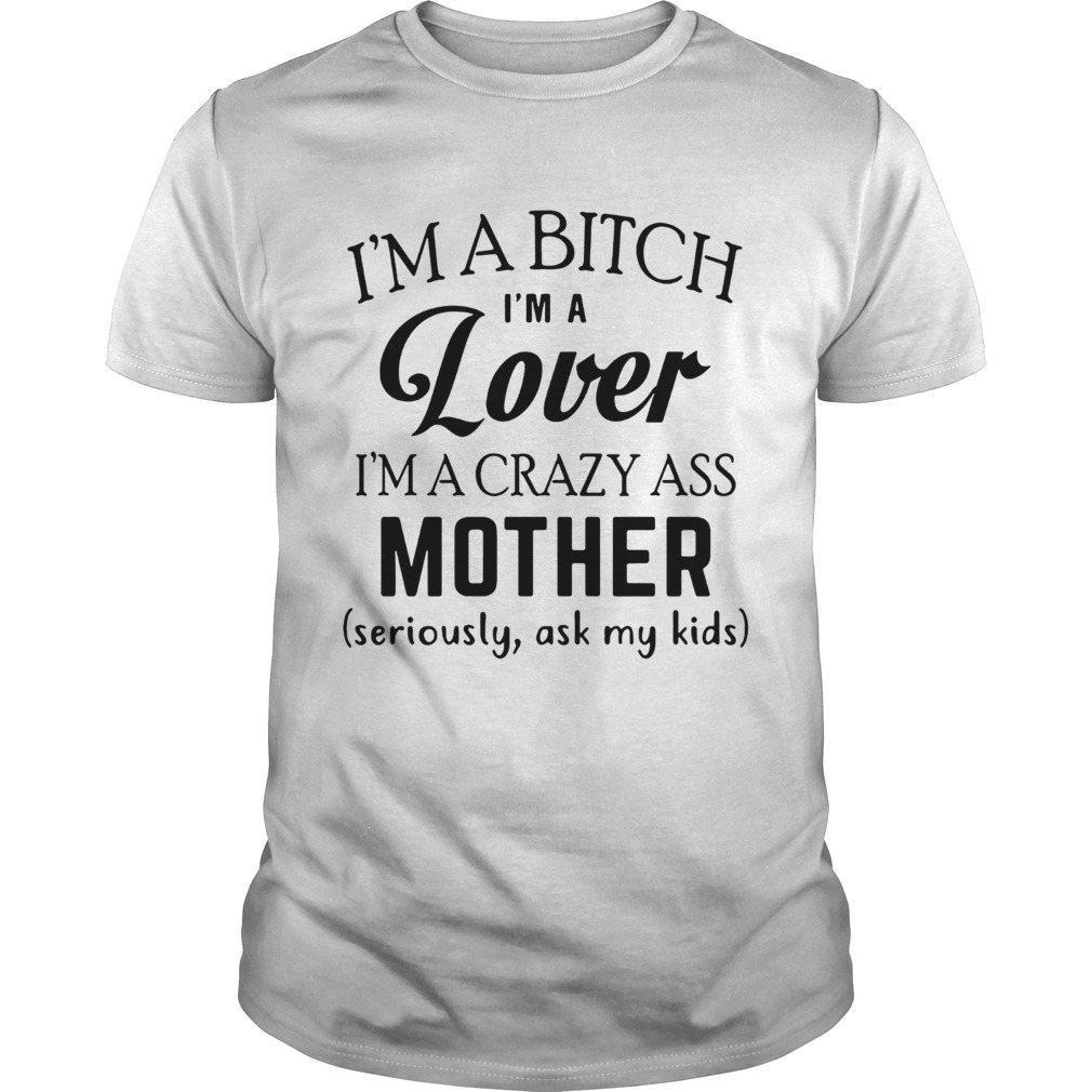 Im a bitch Im a lover Im a crazy ass mother seriously ask my kids shirt