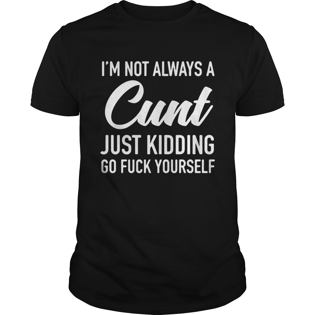 I'm not always a cunt just kidding go fuck yourself shirt