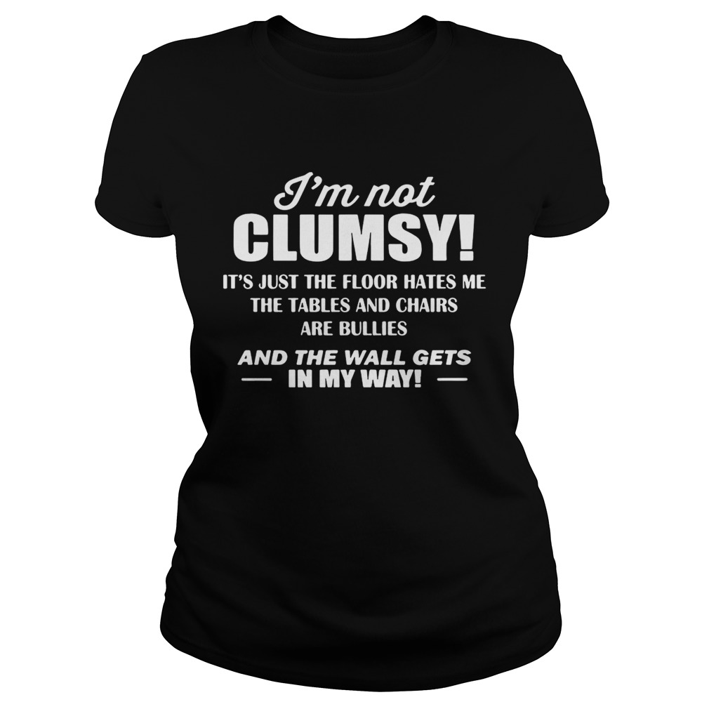 Im not clumsy its just the floor hates me the tables and chairs are bullies Classic Ladies