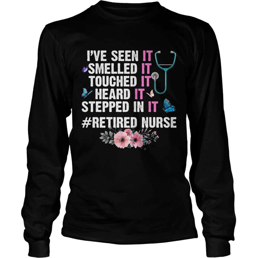 Ive Seen Smelled Touched Heard Stepped In It Retired Nurse Shirt LongSleeve