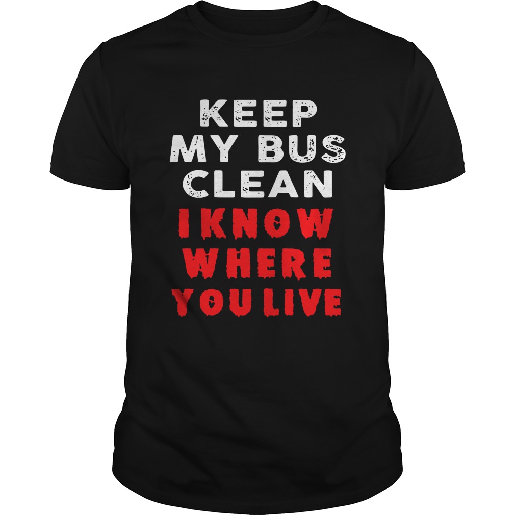 Keep my bus clean I know where you live shirt