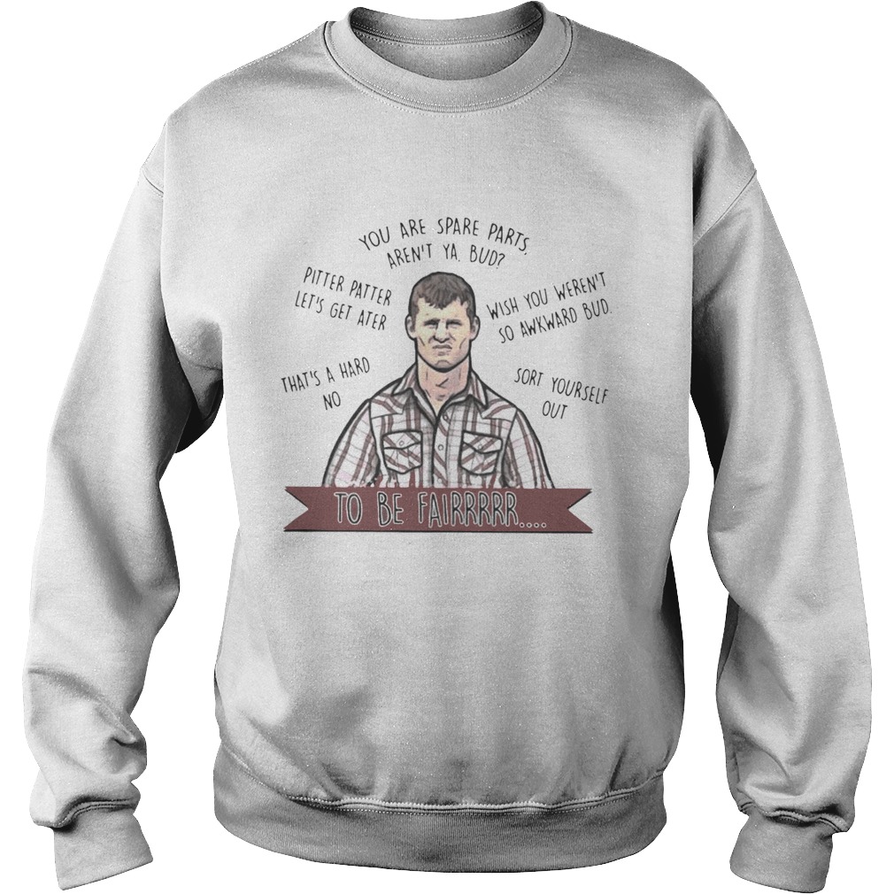 Letterkenny you are spare parts arent ya bud to be fair Sweatshirt