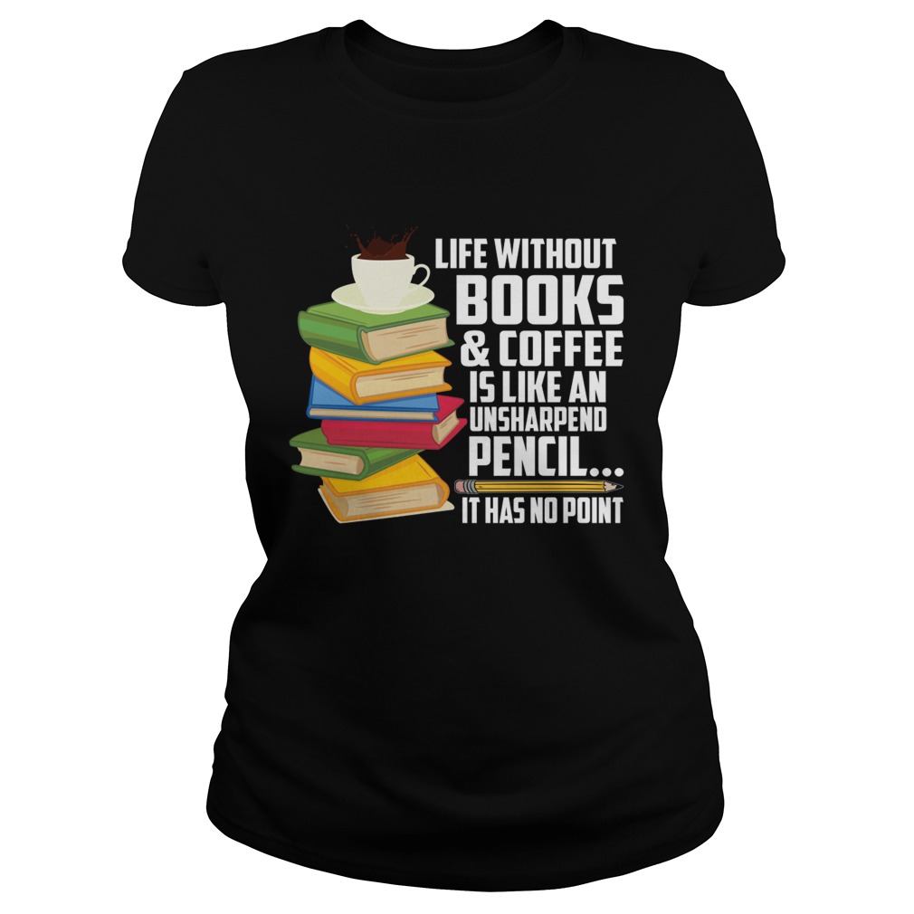 Life Without Books Coffee Is Like An Unsharpened Pencil Funny Shirt Classic Ladies