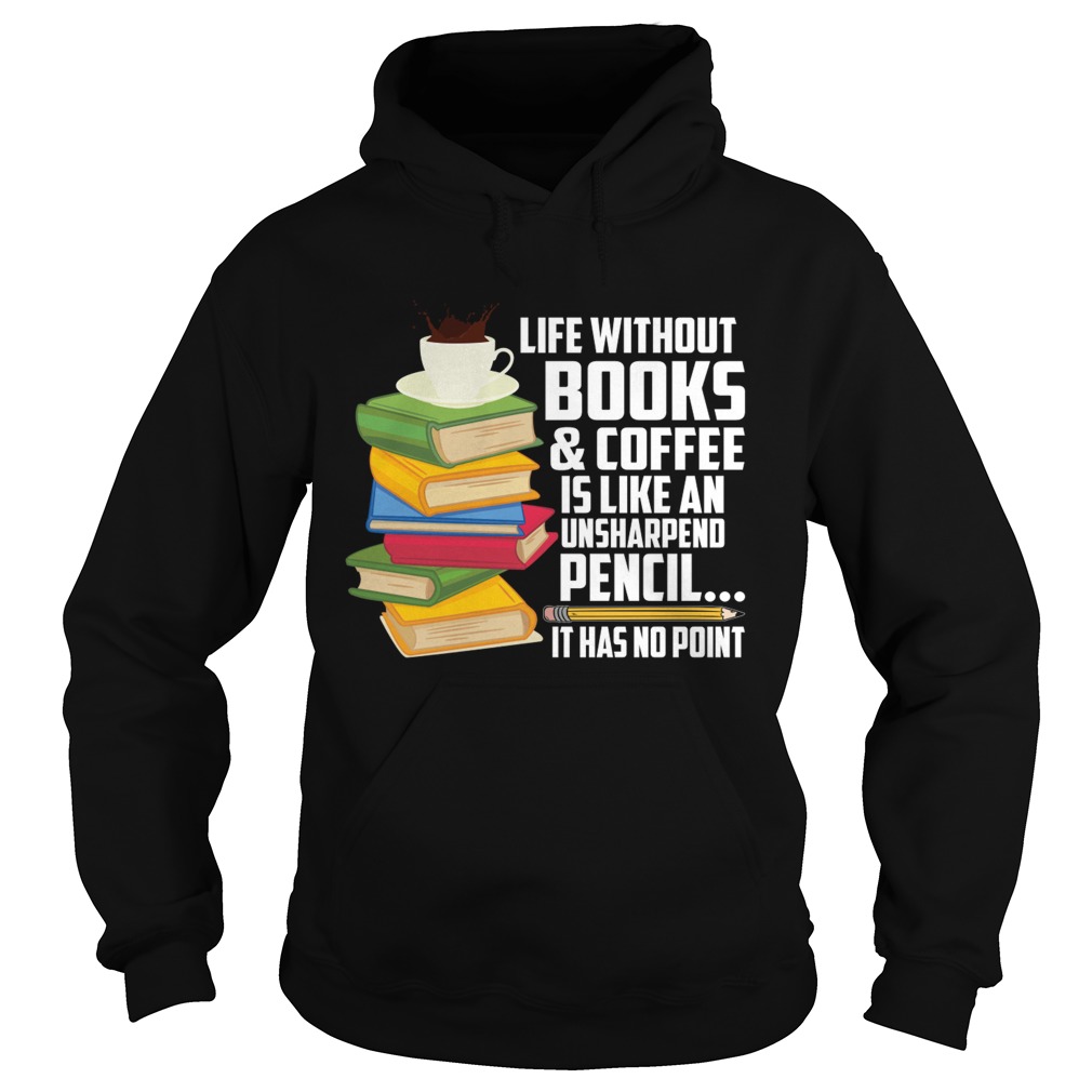 Life Without Books Coffee Is Like An Unsharpened Pencil Funny Shirt Hoodie