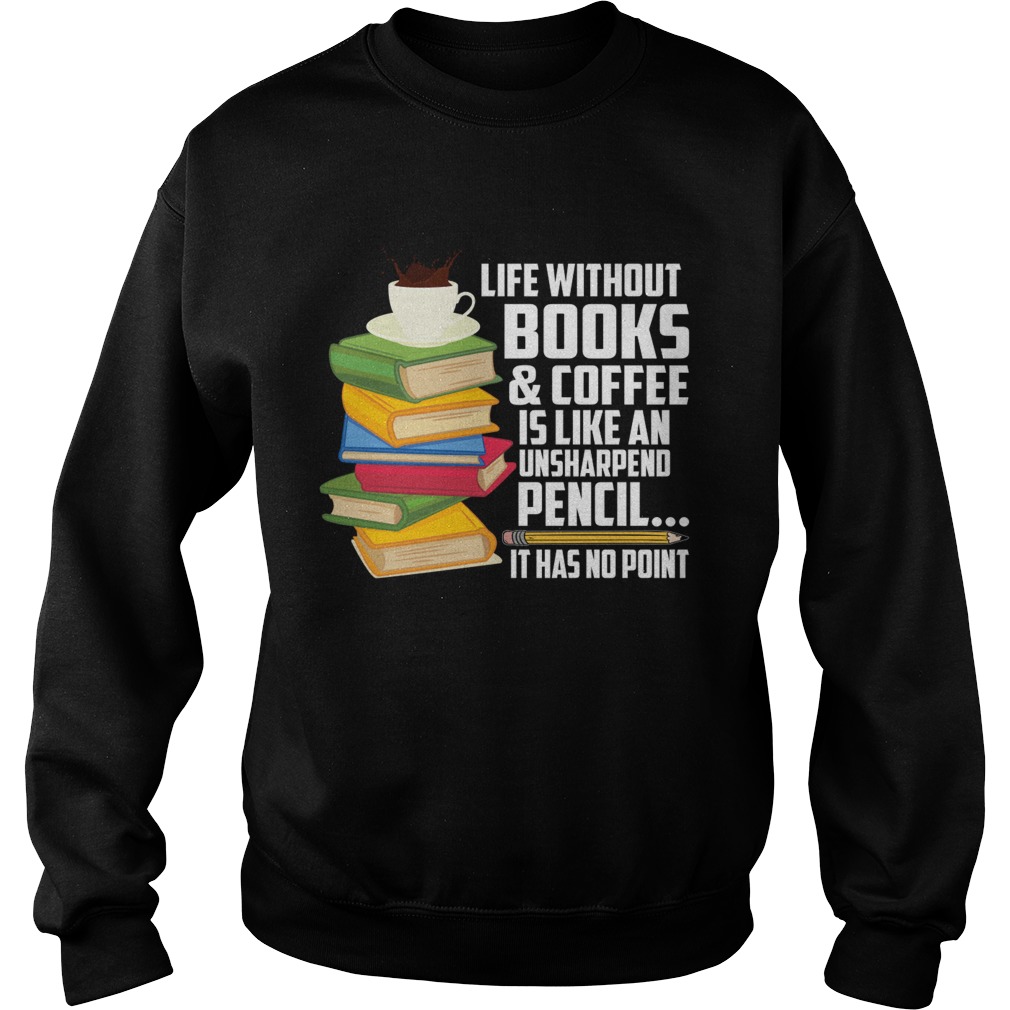 Life Without Books Coffee Is Like An Unsharpened Pencil Funny Shirt Sweatshirt