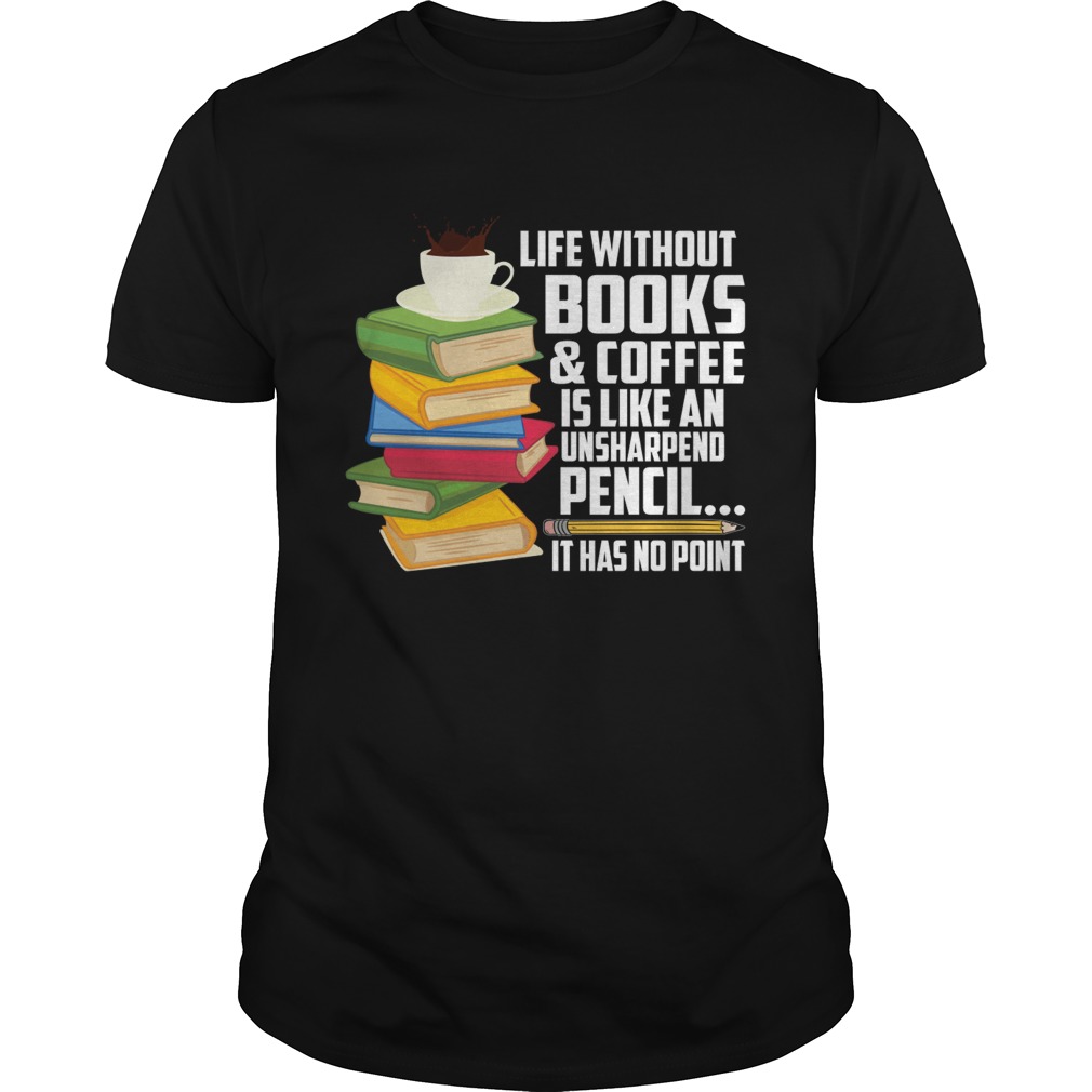 Life Without Books Coffee Is Like An Unsharpened Pencil Funny Shirt