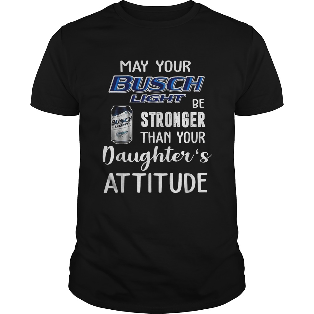 May your Busch Light be stronger than your daughter's attitude shirt
