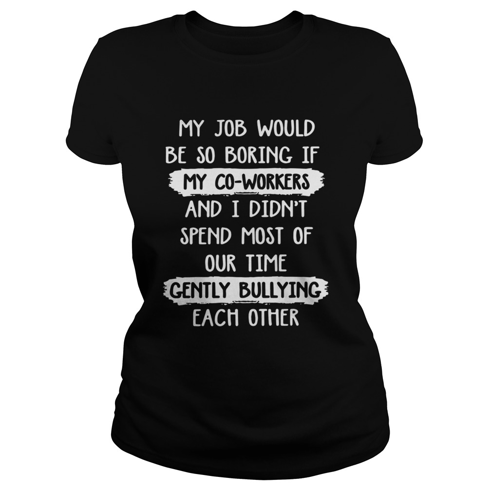 My Job Would Be So Boring Spend Most Of Our Time Gently Bullying Each Other Shirt Classic Ladies