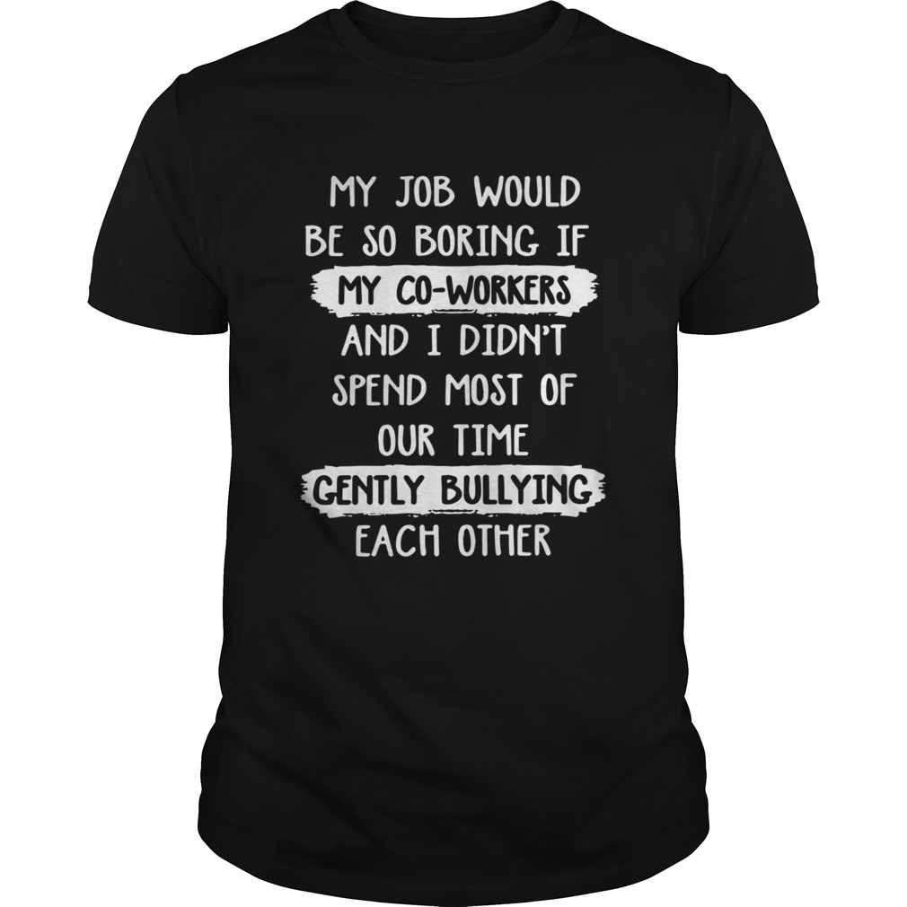My Job Would Be So Boring Spend Most Of Our Time Gently Bullying Each Other Shirt