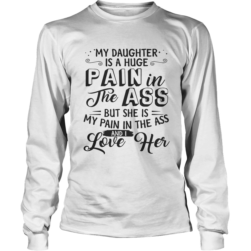 My daughter is a huge pain the ass but she is my pain in the ass and I love her LongSleeve