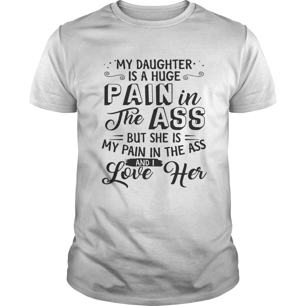 My daughter is a huge pain the ass but she is my pain in the ass and I love her shirt