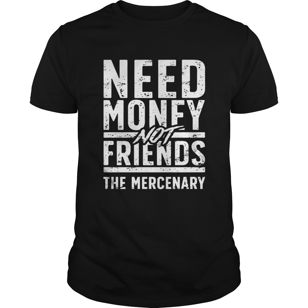 Need money not friends the mercenary shirt