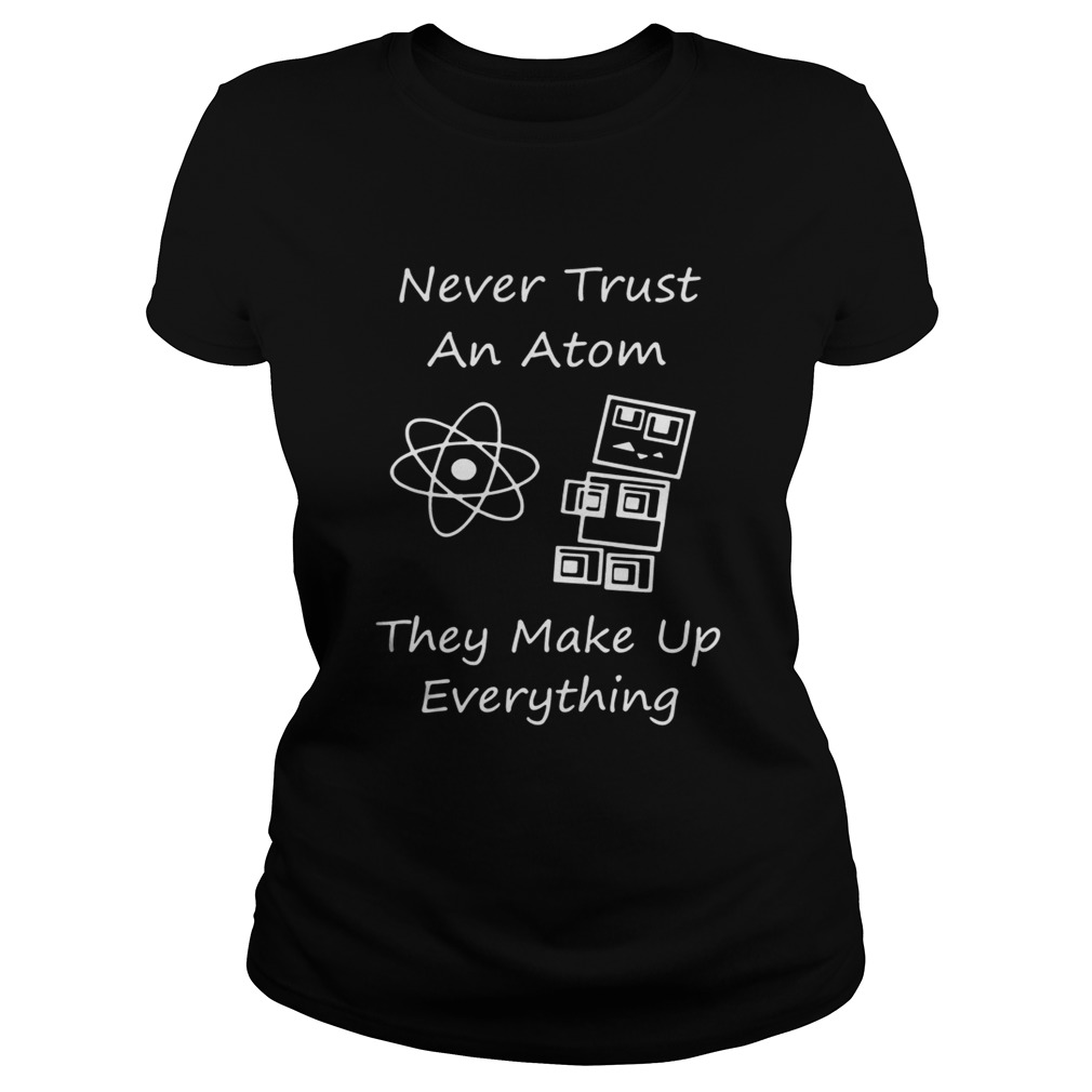 Never Trust An Atom They Make Up Everything Shirt Classic Ladies