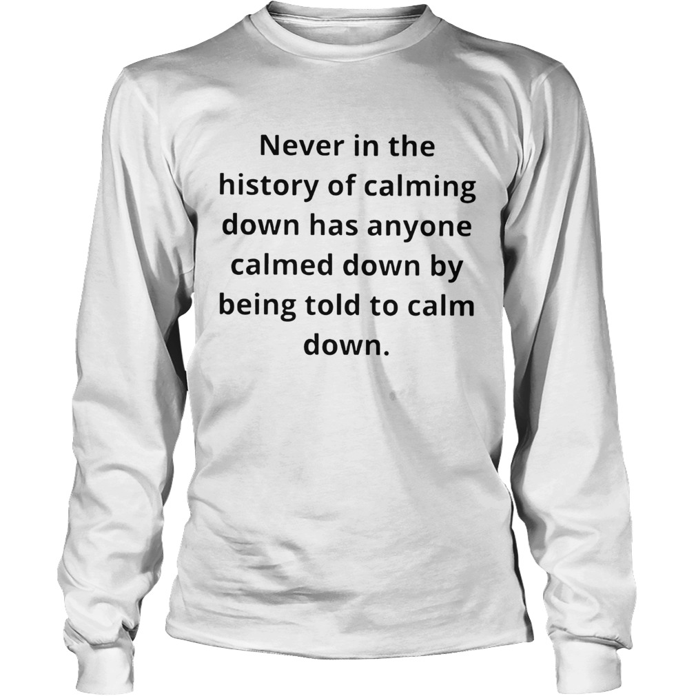 Never in the history of calming down has anyone calmed down LongSleeve