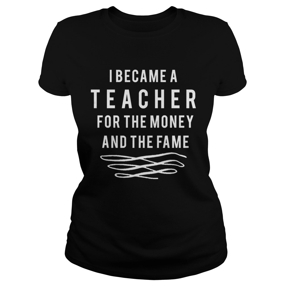 Nicholas Ferroni I Became A Teacher For The Money And The Fame Shirt Classic Ladies