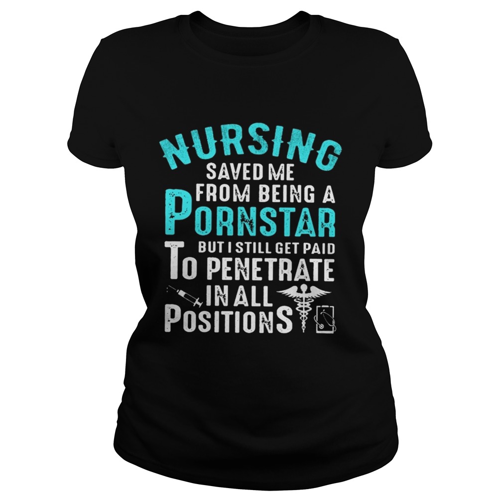 Nursing Saved Me From Being A Pornstar But I Still Get Paid To Penetrate In All Positions Shirt Classic Ladies