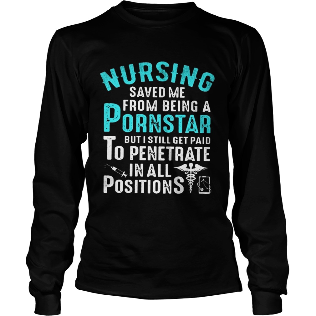 Nursing Saved Me From Being A Pornstar But I Still Get Paid To Penetrate In All Positions Shirt LongSleeve