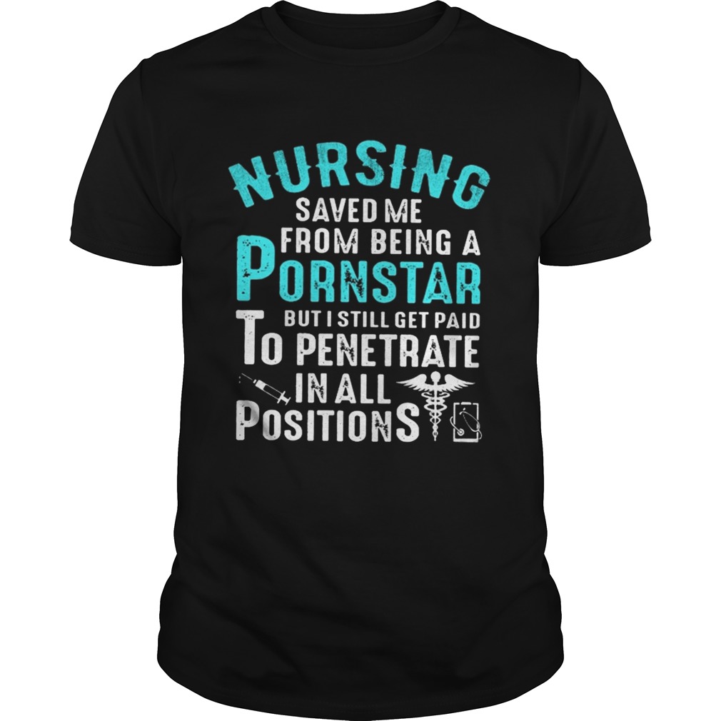 Nursing Saved Me From Being A Pornstar But I Still Get Paid To Penetrate In All Positions Shirt