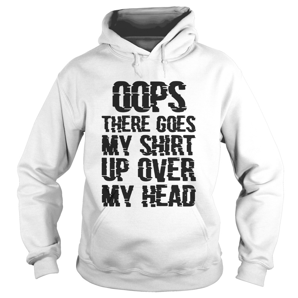 OOPS THERE GOES MY SHIRT UP OVER MY HEAD TSHIRTS Hoodie