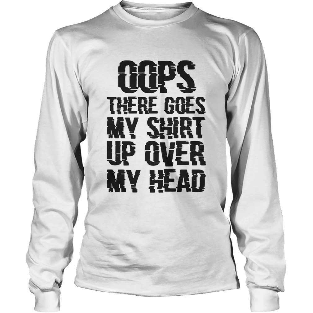 OOPS THERE GOES MY SHIRT UP OVER MY HEAD TSHIRTS LongSleeve