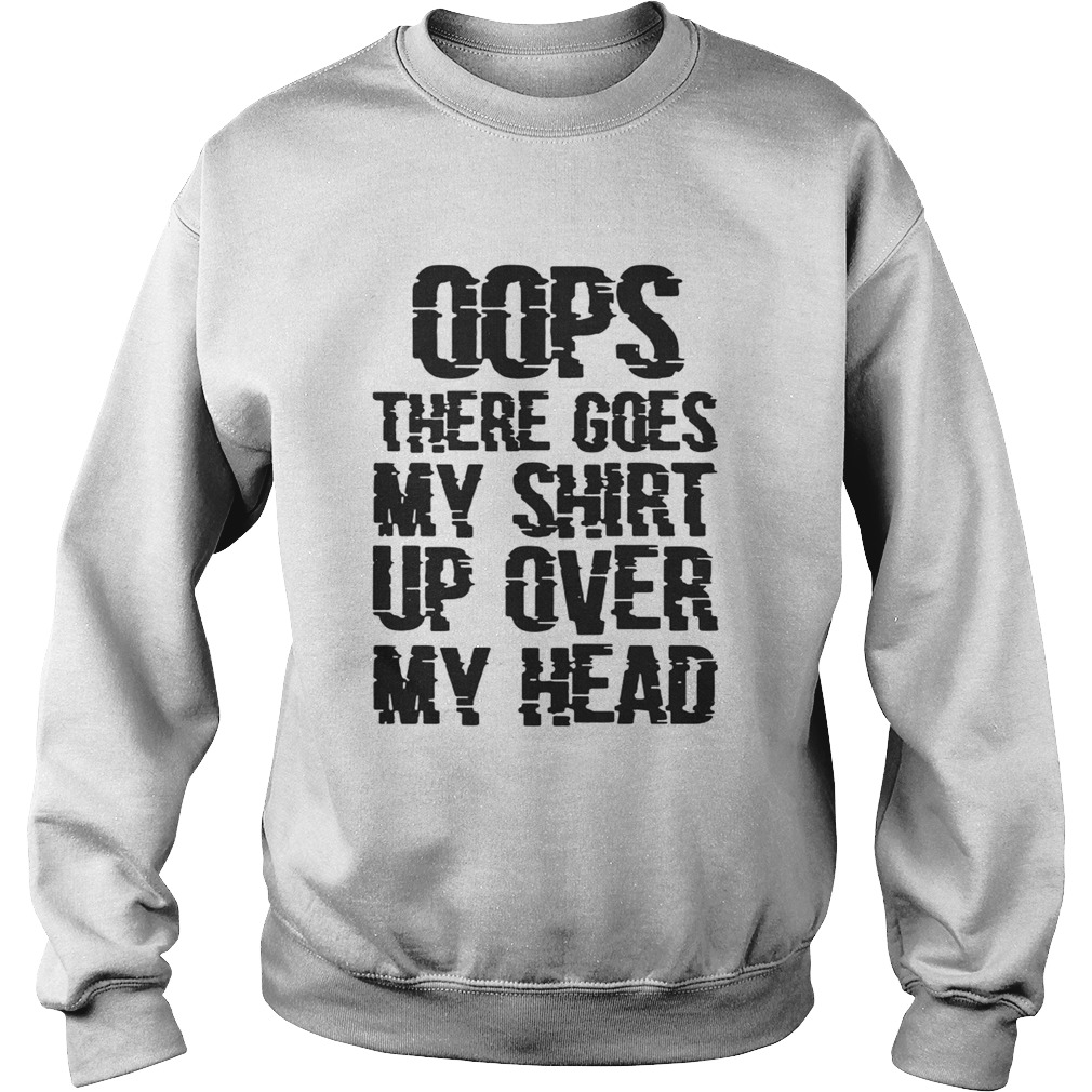 OOPS THERE GOES MY SHIRT UP OVER MY HEAD TSHIRTS Sweatshirt