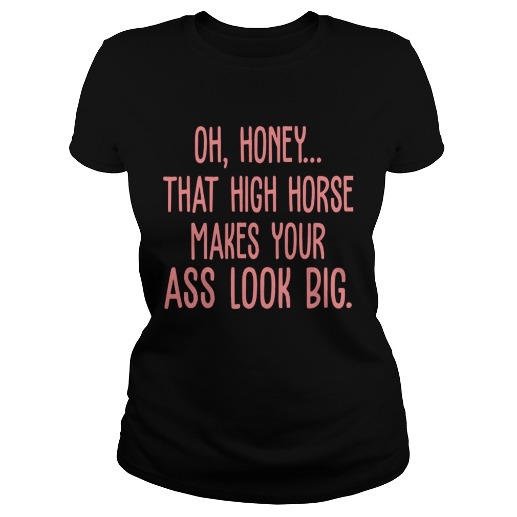 Oh Honey That High Horse Makes Your Ass Look Big Classic Ladies