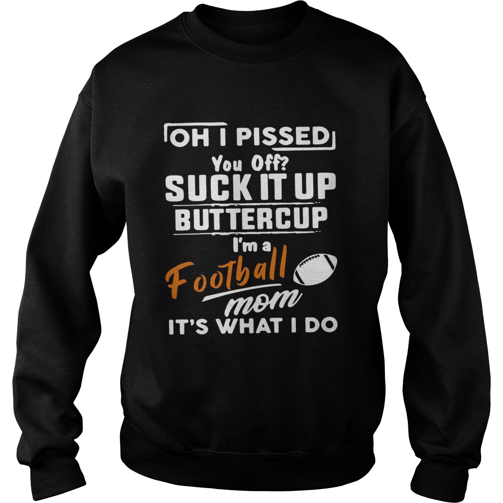 Oh I pissed you off suck it up buttercup Im a football mom its what I do Sweatshirt