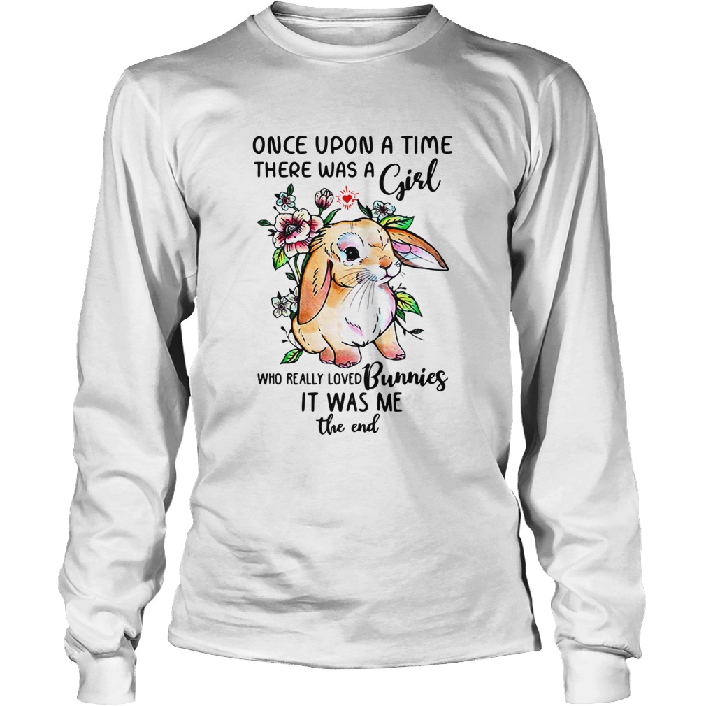 Once upon a time there was a girl who really loved Bunnies it was me the end LongSleeve