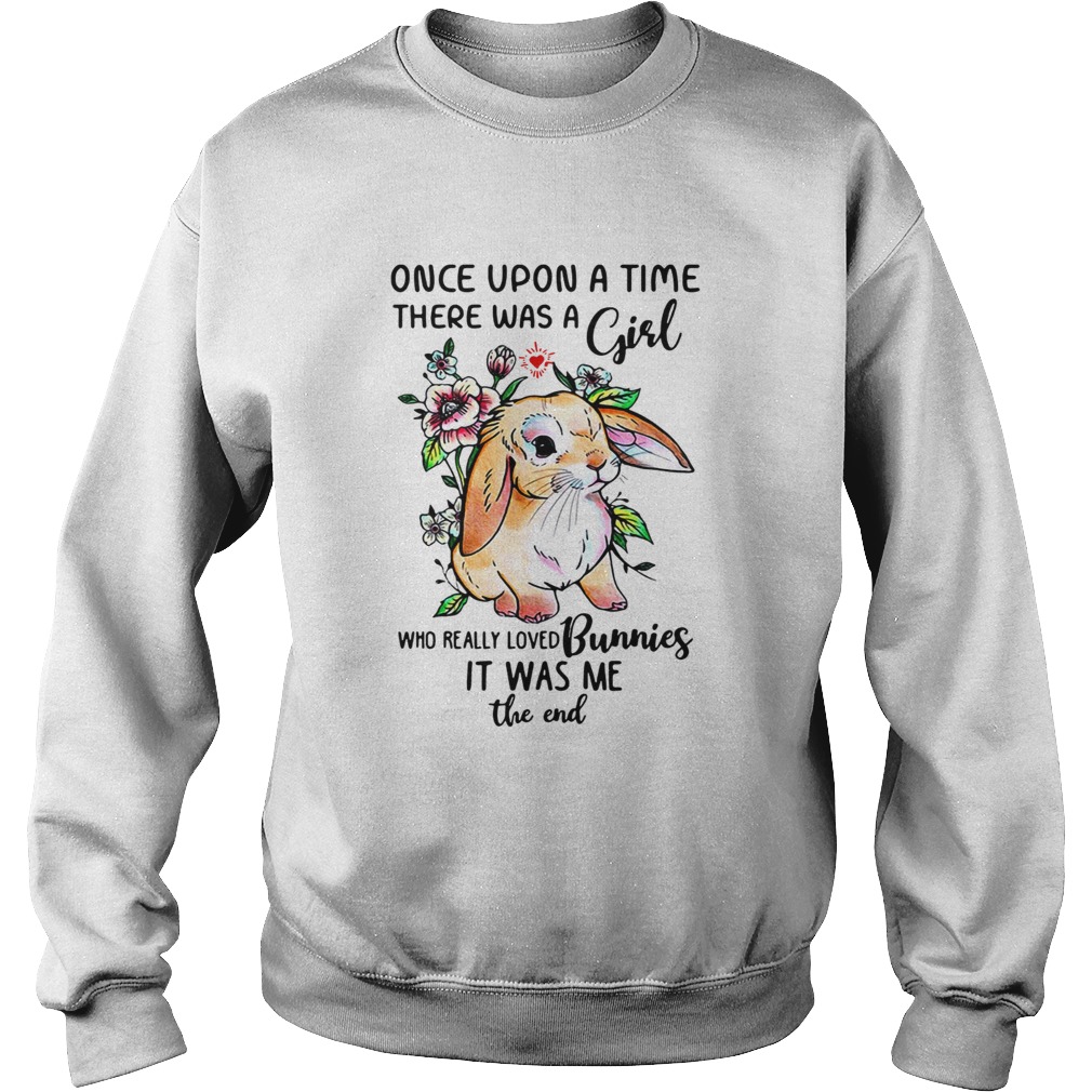 Once upon a time there was a girl who really loved Bunnies it was me the end Sweatshirt