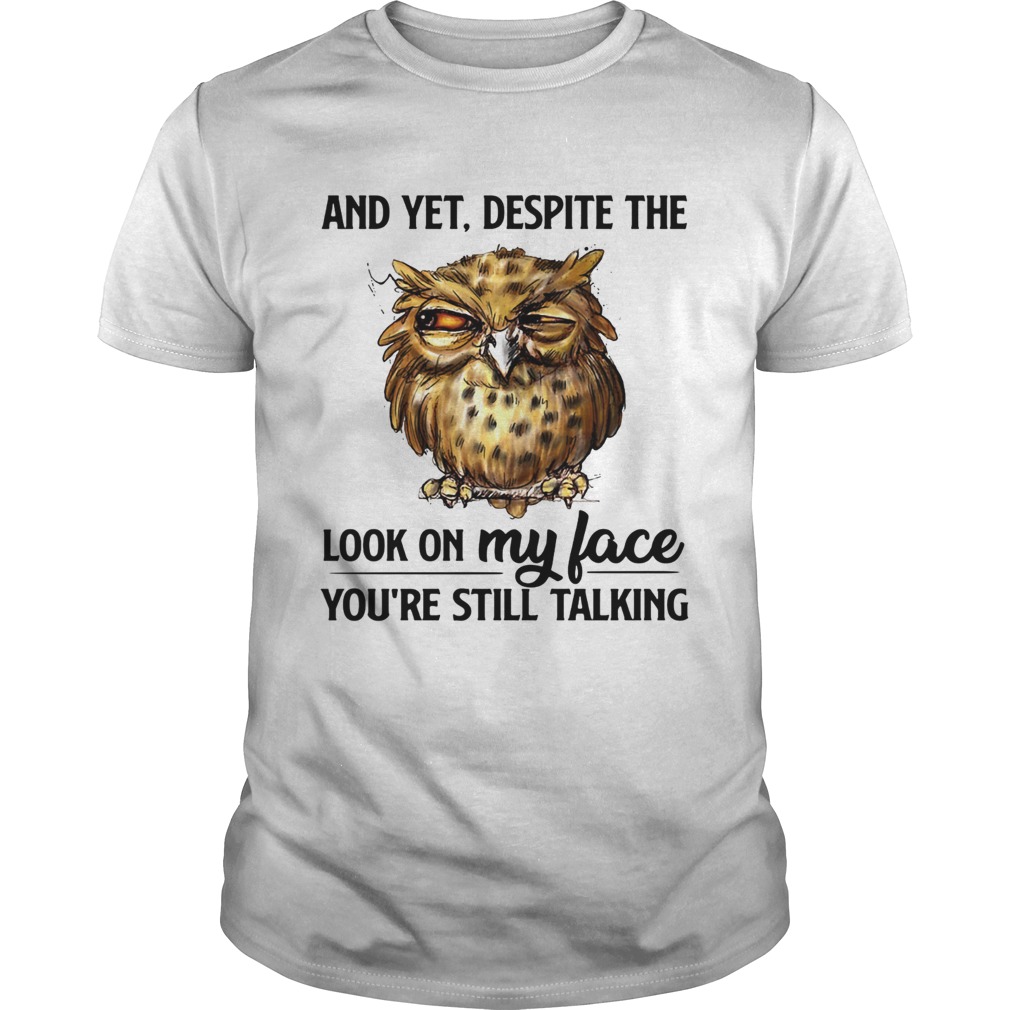 Owl and yet despite the look on my face youre still talking shirt
