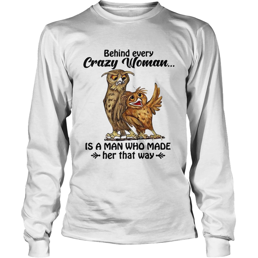 Owl behind every crazy woman is a man Who made her that way LongSleeve