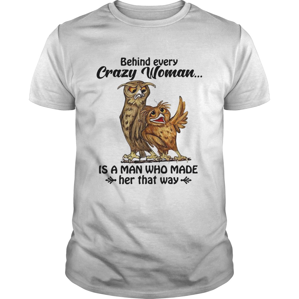 Owl behind every crazy woman is a man Who made her that way shirt
